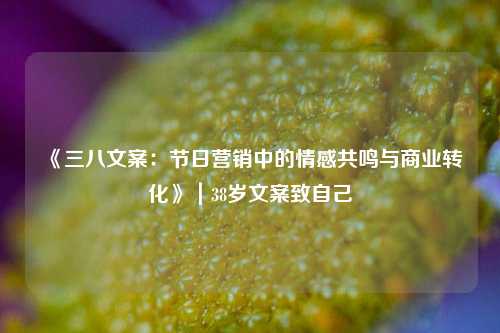 《三八文案：节日营销中的情感共鸣与商业转化》｜38岁文案致自己