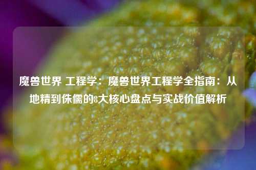 魔兽世界 工程学:魔兽世界工程学全指南:从地精到侏儒的8大核心盘点与实战价值解析