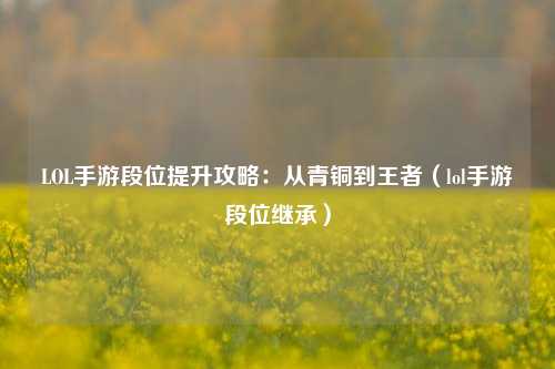 LOL手游段位提升攻略:从青铜到王者(lol手游段位继承)
