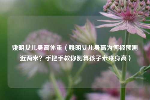 姚明女儿身高体重(姚明女儿身高为何被预测近两米?手把手教你测算孩子未来身高)