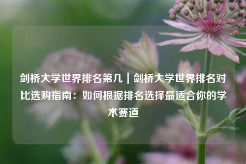剑桥大学世界排名第几|剑桥大学世界排名对比选购指南:如何根据排名选择最适合你的学术赛道
