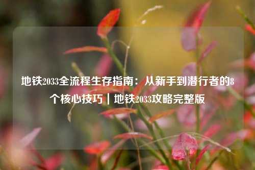 地铁2033全流程生存指南:从新手到潜行者的8个核心技巧|地铁2033攻略完整版