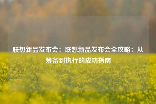 联想新品发布会：联想新品发布会全攻略：从筹备到执行的成功指南