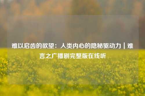 难以启齿的欲望:人类内心的隐秘驱动力|难言之广播剧完整版在线听