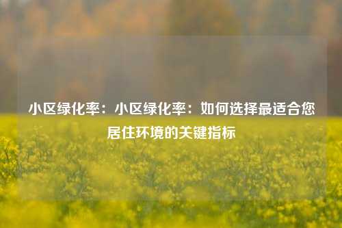 小区绿化率:小区绿化率:如何选择最适合您居住环境的关键指标