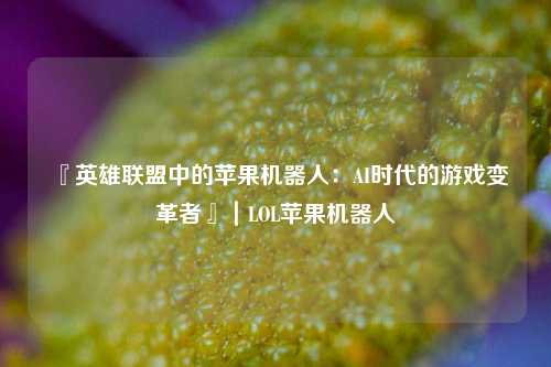 『英雄联盟中的苹果机器人:AI时代的游戏变革者』|LOL苹果机器人