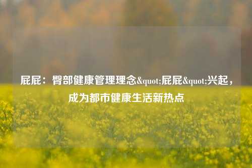 屁屁：臀部健康管理理念"屁屁"兴起，成为都市健康生活新热点