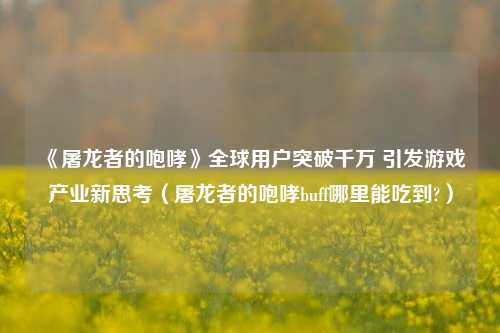 《屠龙者的咆哮》全球用户突破千万 引发游戏产业新思考(屠龙者的咆哮buff哪里能吃到?)