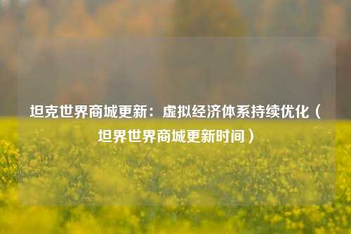 坦克世界商城更新：虚拟经济体系持续优化（坦界世界商城更新时间）